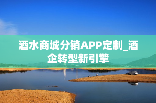 酒水商城分销APP定制_酒企转型新引擎