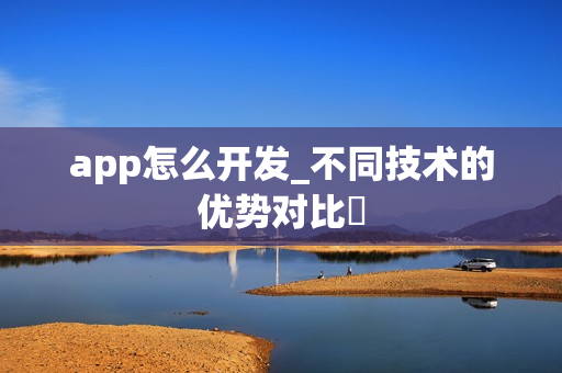 app怎么开发_不同技术的优势对比 app怎么开发_不同技术的优势对比