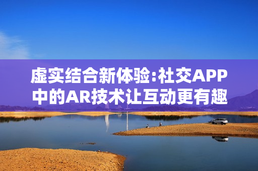 虚实结合新体验:社交APP中的AR技术让互动更有趣 虚实结合新体验:社交APP中的AR技术让互动更有趣