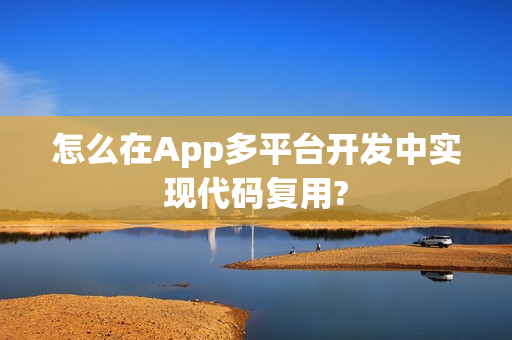 怎么在App多平台开发中实现代码复用? 怎么在App多平台开发中实现代码复用?