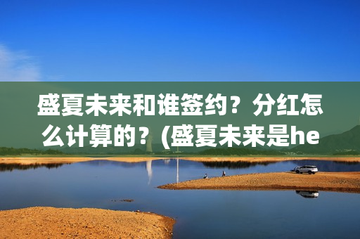 盛夏未来和谁签约？分红怎么计算的？(盛夏未来是he吗)