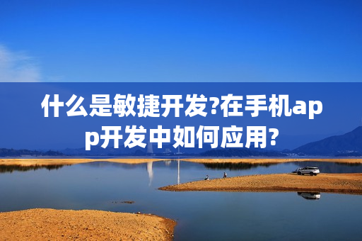 什么是敏捷开发?在手机app开发中如何应用? 什么是敏捷开发?在手机app开发中如何应用?