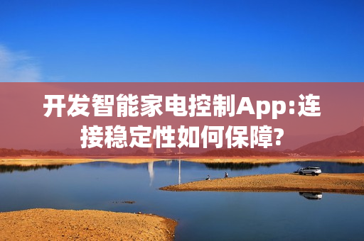 开发智能家电控制App:连接稳定性如何保障?