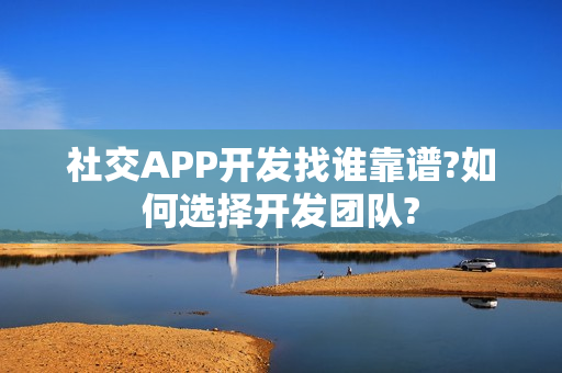 社交APP开发找谁靠谱?如何选择开发团队?