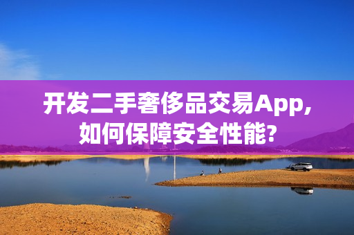 开发二手奢侈品交易App,如何保障安全性能?