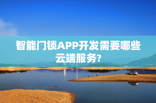 智能门锁APP开发需要哪些云端服务? 智能门锁APP开发需要哪些云端服务?
