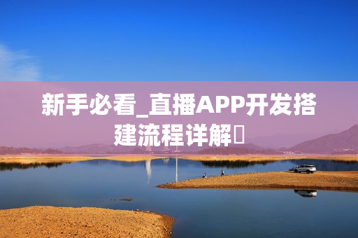 新手必看_直播APP开发搭建流程详解‌