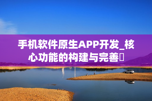 手机软件原生APP开发_核心功能的构建与完善 手机软件原生APP开发_核心功能的构建与完善
