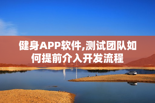 健身APP软件,测试团队如何提前介入开发流程 健身APP软件,测试团队如何提前介入开发流程