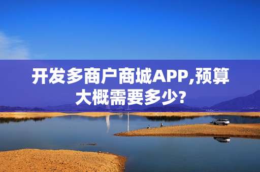 开发多商户商城APP,预算大概需要多少? 开发多商户商城APP,预算大概需要多少?