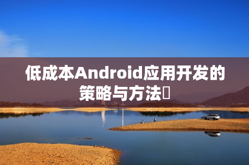 低成本Android应用开发的策略与方法 低成本Android应用开发的策略与方法