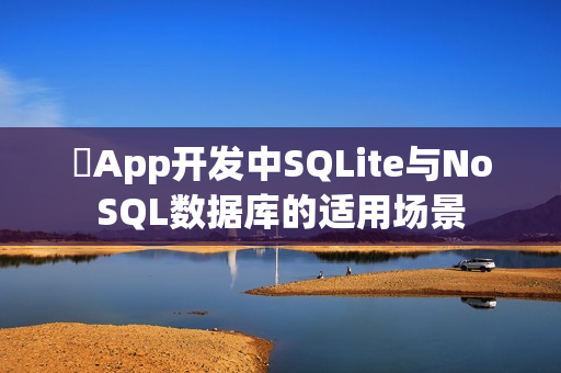 ‌App开发中SQLite与NoSQL数据库的适用场景