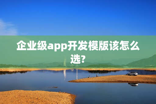 企业级app开发模版该怎么选?