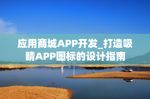 应用商城APP开发_打造吸睛APP图标的设计指南
