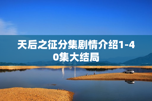 天后之征分集剧情介绍1-40集大结局 天后之征分集剧情介绍1-40集大结局