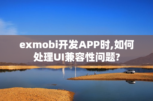exmobi开发APP时,如何处理UI兼容性问题?