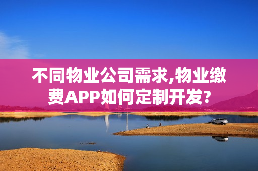 不同物业公司需求,物业缴费APP如何定制开发?