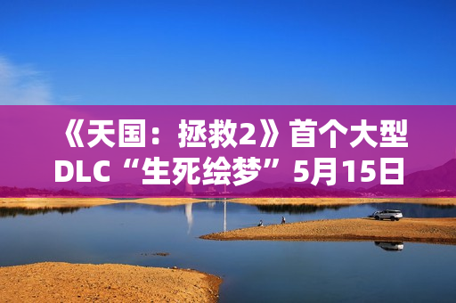 《天国:拯救2》首个大型DLC“生死绘梦”5月15日上线 《天国:拯救2》首个大型DLC“生死绘梦”5月15日上线