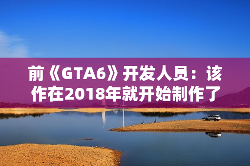 前《GTA6》开发人员：该作在2018年就开始制作了