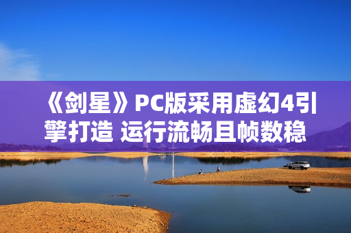 《剑星》PC版采用虚幻4引擎打造 运行流畅且帧数稳定 《剑星》PC版采用虚幻4引擎打造 运行流畅且帧数稳定