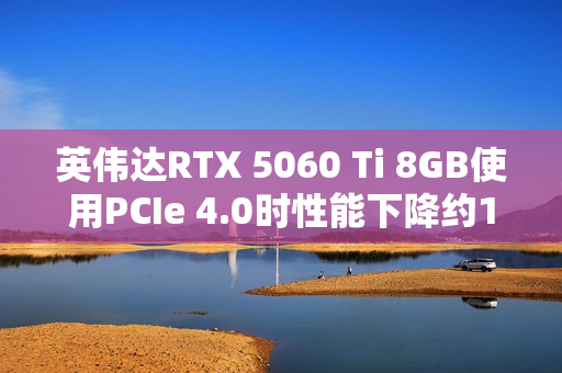英伟达RTX 5060 Ti 8GB使用PCIe 4.0时性能下降约10% 英伟达RTX 5060 Ti 8GB使用PCIe 4.0时性能下降约10%