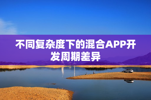 不同复杂度下的混合APP开发周期差异