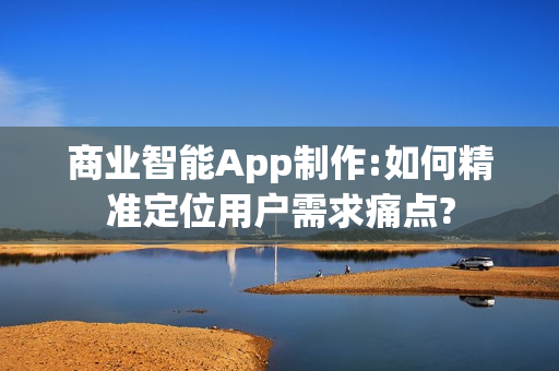 商业智能App制作:如何精准定位用户需求痛点? 商业智能App制作:如何精准定位用户需求痛点?