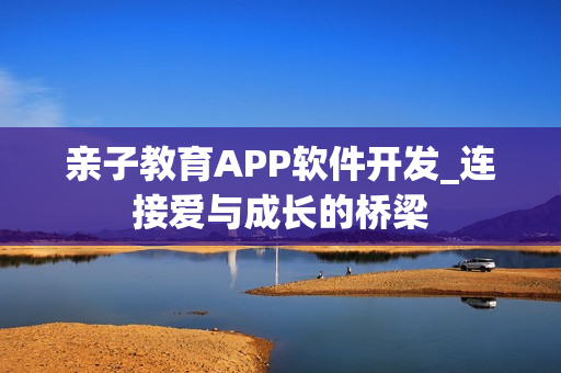亲子教育APP软件开发_连接爱与成长的桥梁 亲子教育APP软件开发_连接爱与成长的桥梁