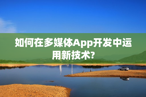 如何在多媒体App开发中运用新技术? 如何在多媒体App开发中运用新技术?