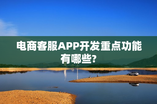 电商客服APP开发重点功能有哪些?