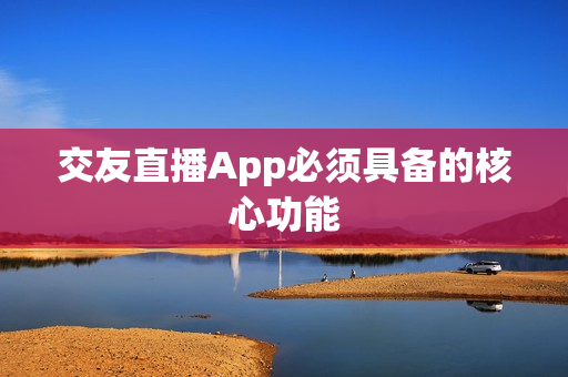 交友直播App必须具备的核心功能 交友直播App必须具备的核心功能