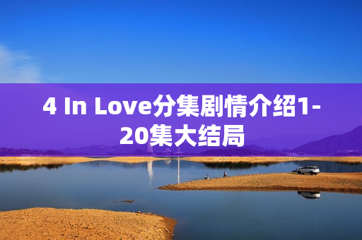4 In Love分集剧情介绍1-20集大结局 4 In Love分集剧情介绍1-20集大结局