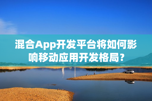 混合App开发平台将如何影响移动应用开发格局？