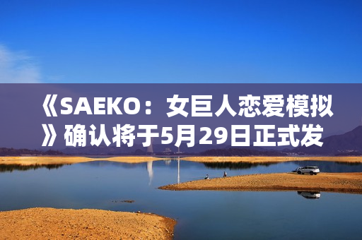 《SAEKO:女巨人恋爱模拟》确认将于5月29日正式发售 《SAEKO:女巨人恋爱模拟》确认将于5月29日正式发售