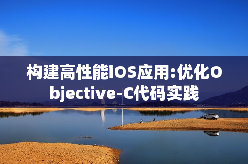 构建高性能iOS应用:优化Objective-C代码实践 构建高性能iOS应用:优化Objective-C代码实践