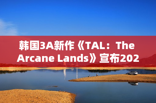 韩国3A新作《TAL:The Arcane Lands》宣布2027年推出 韩国3A新作《TAL:The Arcane Lands》宣布2027年推出