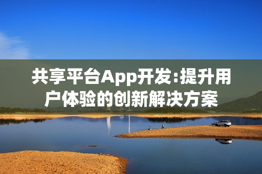 共享平台App开发:提升用户体验的创新解决方案 共享平台App开发:提升用户体验的创新解决方案