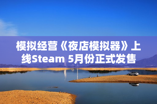 模拟经营《夜店模拟器》上线Steam 5月份正式发售 模拟经营《夜店模拟器》上线Steam 5月份正式发售