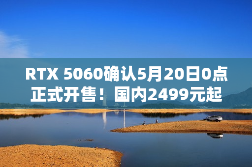 RTX 5060确认5月20日0点正式开售！国内2499元起