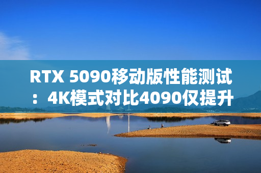 RTX 5090移动版性能测试:4K模式对比4090仅提升3% RTX 5090移动版性能测试:4K模式对比4090仅提升3%