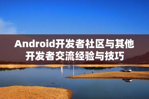 Android开发者社区与其他开发者交流经验与技巧 Android开发者社区与其他开发者交流经验与技巧