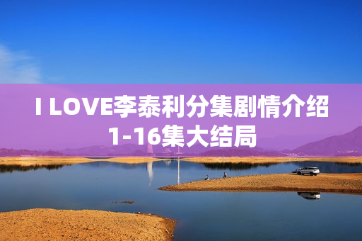I LOVE李泰利分集剧情介绍1-16集大结局