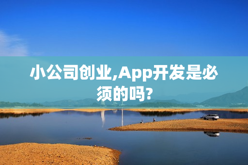 小公司创业,App开发是必须的吗? 小公司创业,App开发是必须的吗?
