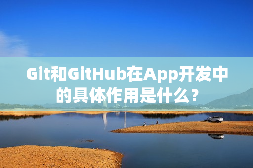 Git和GitHub在App开发中的具体作用是什么？