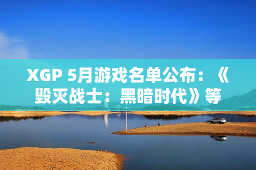 XGP 5月游戏名单公布：《毁灭战士：黑暗时代》等