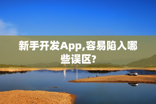 新手开发App,容易陷入哪些误区?