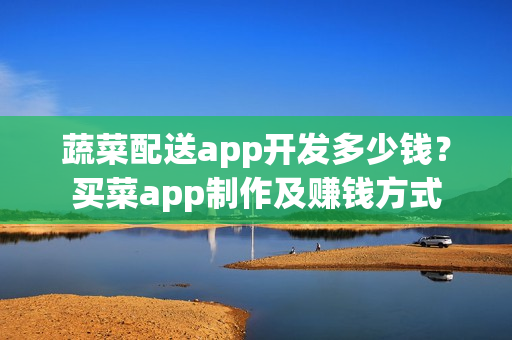 蔬菜配送app开发多少钱？买菜app制作及赚钱方式