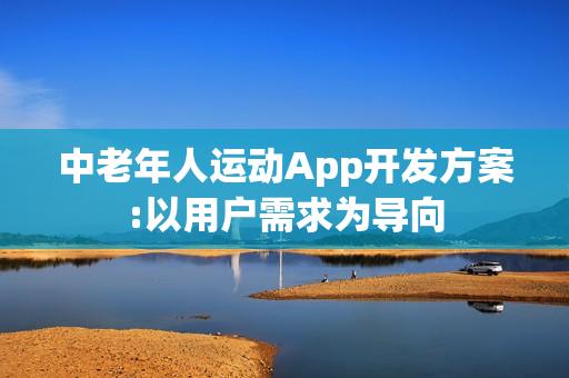 中老年人运动App开发方案:以用户需求为导向