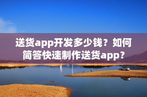 送货app开发多少钱?如何简答快速制作送货app? 送货app开发多少钱?如何简答快速制作送货app?