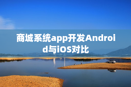 商城系统app开发Android与iOS对比 商城系统app开发Android与iOS对比